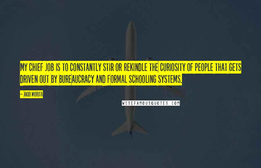 Akio Morita Quotes: My chief job is to constantly stir or rekindle the curiosity of people that gets driven out by bureaucracy and formal schooling systems.