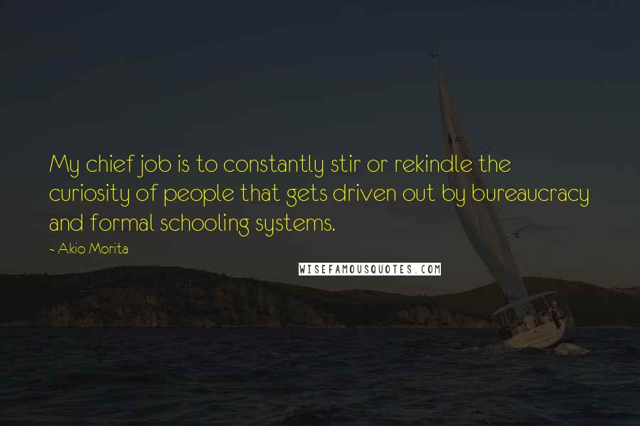 Akio Morita Quotes: My chief job is to constantly stir or rekindle the curiosity of people that gets driven out by bureaucracy and formal schooling systems.