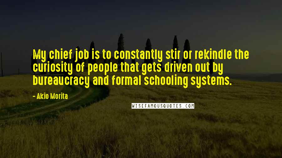 Akio Morita Quotes: My chief job is to constantly stir or rekindle the curiosity of people that gets driven out by bureaucracy and formal schooling systems.