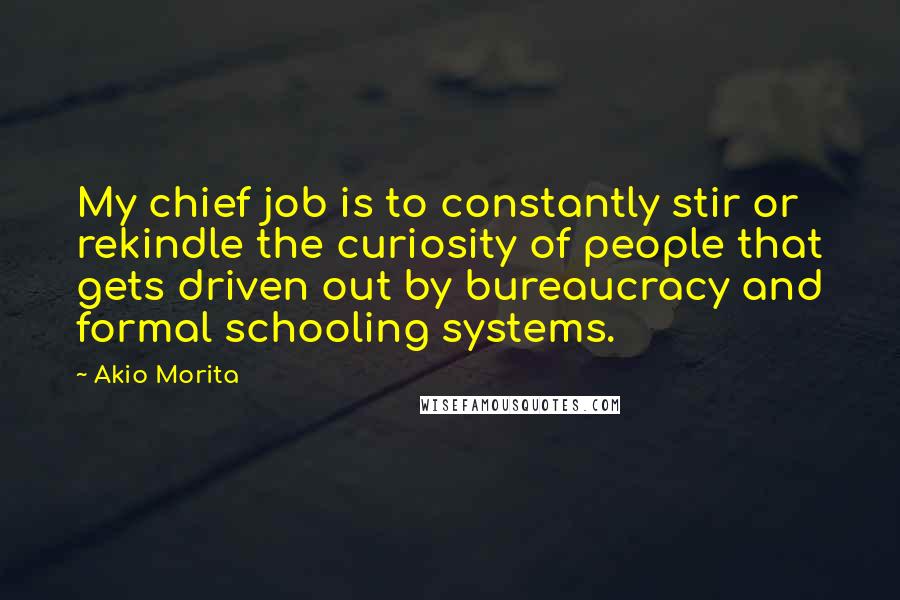 Akio Morita Quotes: My chief job is to constantly stir or rekindle the curiosity of people that gets driven out by bureaucracy and formal schooling systems.