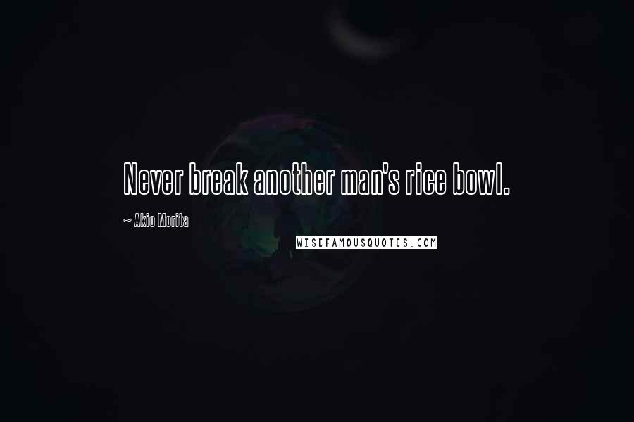 Akio Morita Quotes: Never break another man's rice bowl.