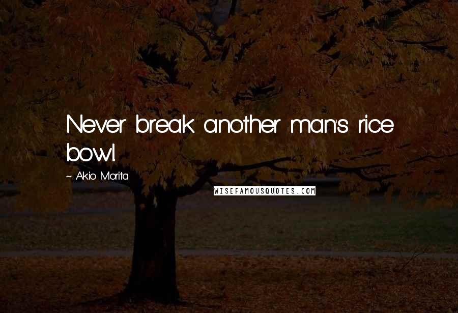 Akio Morita Quotes: Never break another man's rice bowl.