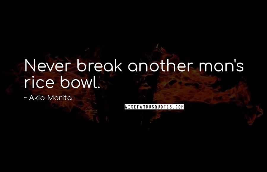 Akio Morita Quotes: Never break another man's rice bowl.