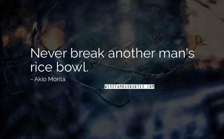 Akio Morita Quotes: Never break another man's rice bowl.