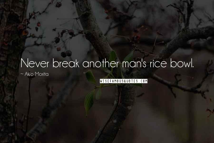 Akio Morita Quotes: Never break another man's rice bowl.