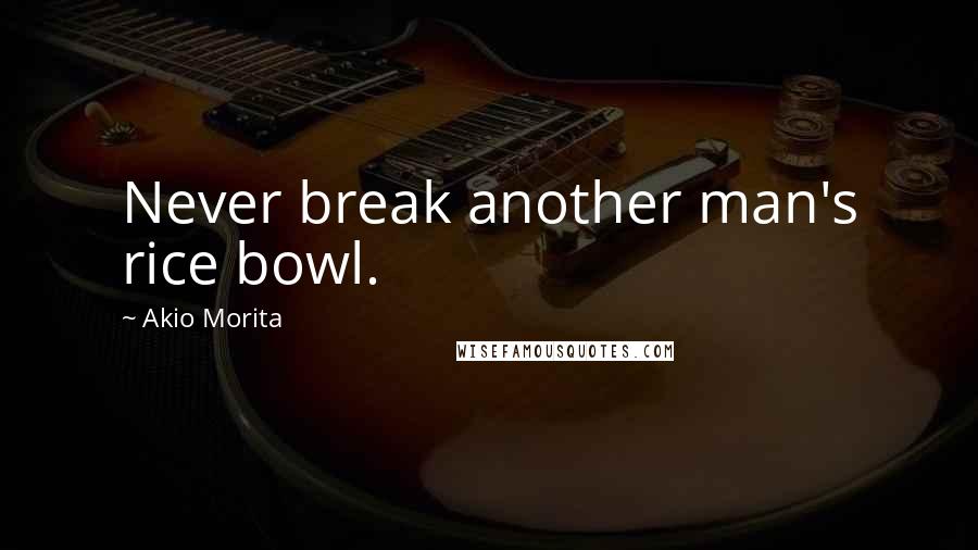 Akio Morita Quotes: Never break another man's rice bowl.