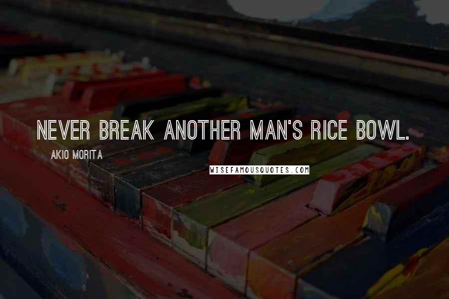 Akio Morita Quotes: Never break another man's rice bowl.