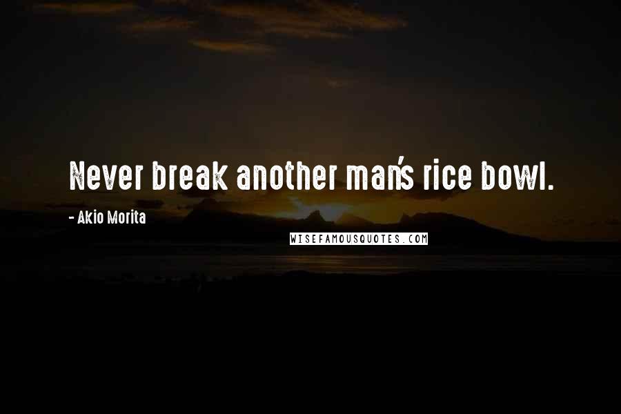 Akio Morita Quotes: Never break another man's rice bowl.