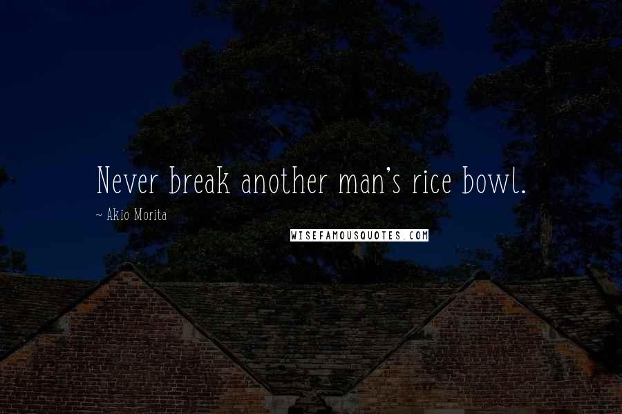 Akio Morita Quotes: Never break another man's rice bowl.