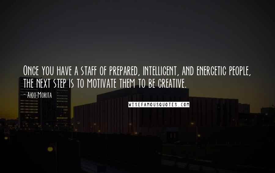 Akio Morita Quotes: Once you have a staff of prepared, intelligent, and energetic people, the next step is to motivate them to be creative.