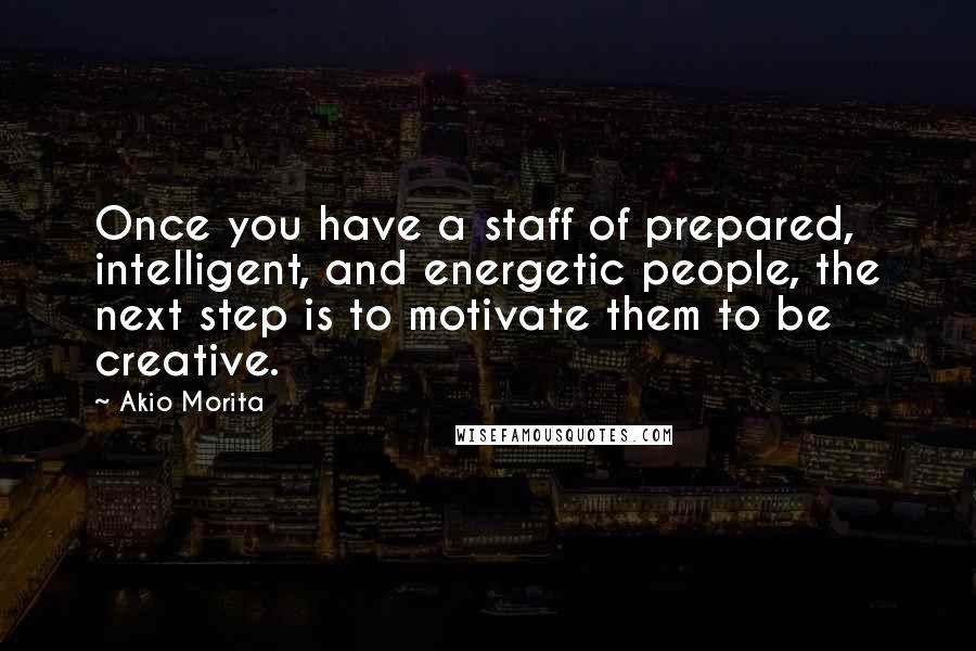 Akio Morita Quotes: Once you have a staff of prepared, intelligent, and energetic people, the next step is to motivate them to be creative.