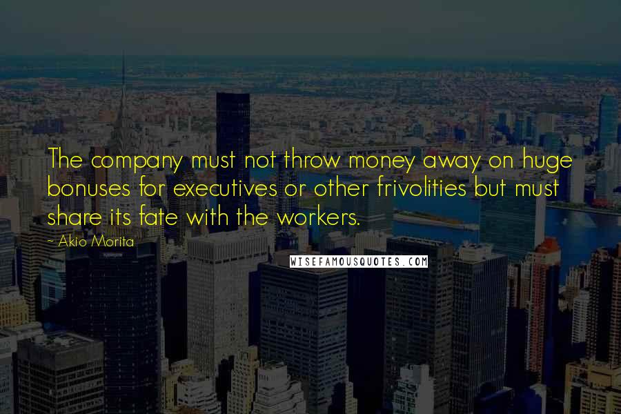 Akio Morita Quotes: The company must not throw money away on huge bonuses for executives or other frivolities but must share its fate with the workers.