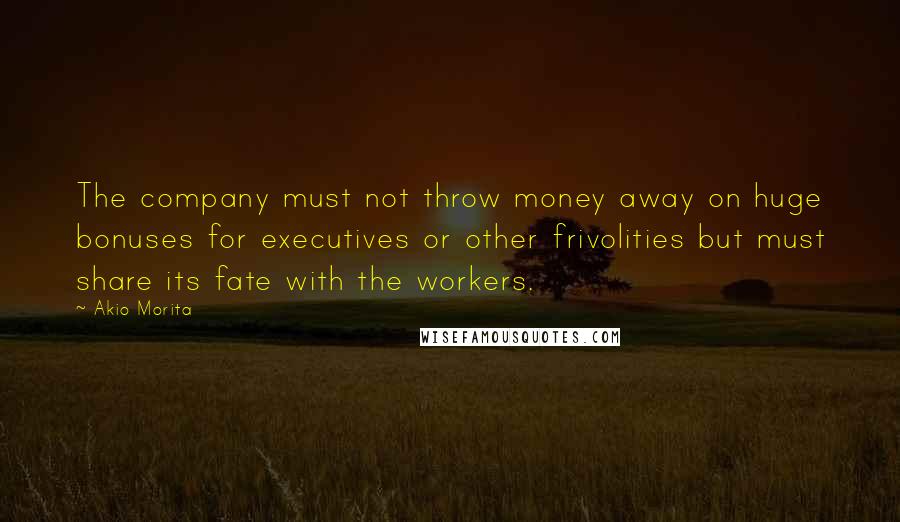 Akio Morita Quotes: The company must not throw money away on huge bonuses for executives or other frivolities but must share its fate with the workers.