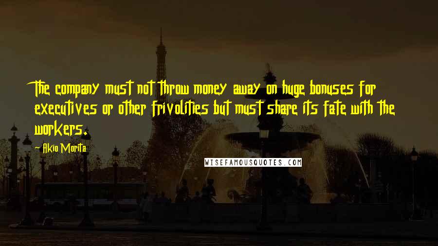 Akio Morita Quotes: The company must not throw money away on huge bonuses for executives or other frivolities but must share its fate with the workers.