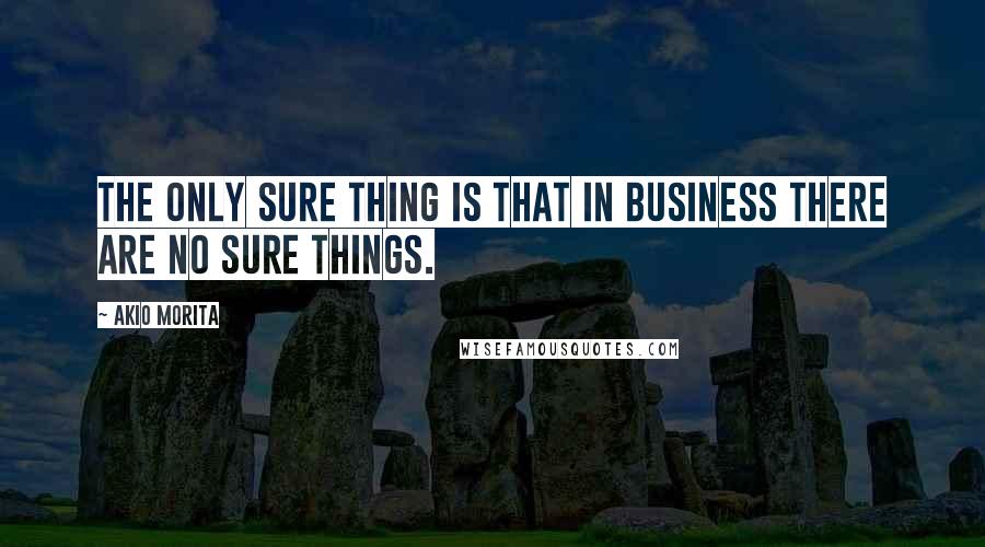 Akio Morita Quotes: The only sure thing is that in business there are no sure things.
