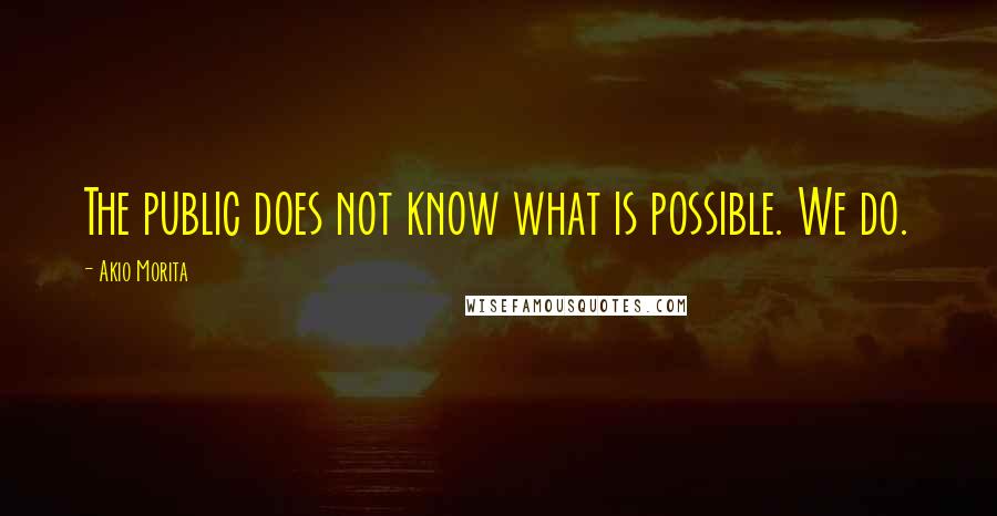 Akio Morita Quotes: The public does not know what is possible. We do.