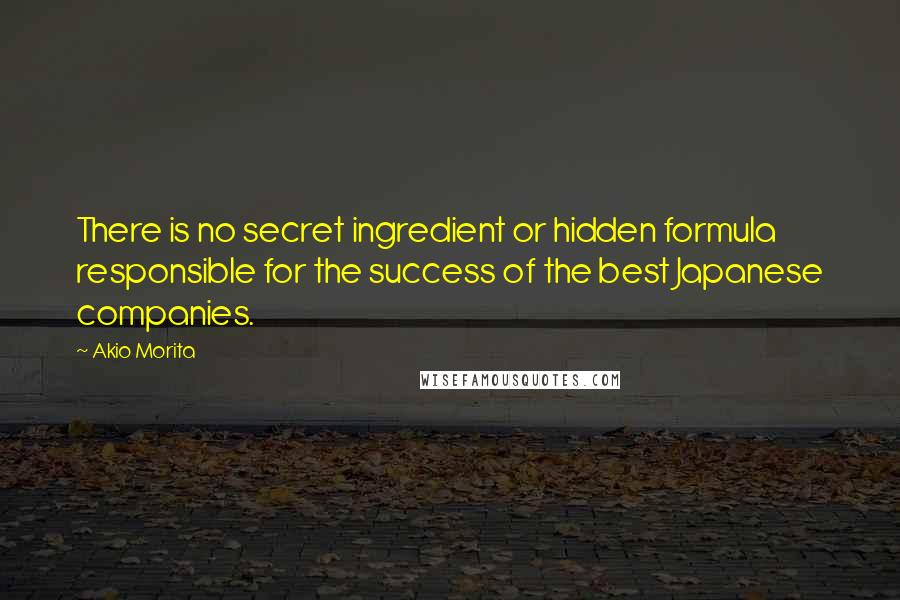 Akio Morita Quotes: There is no secret ingredient or hidden formula responsible for the success of the best Japanese companies.