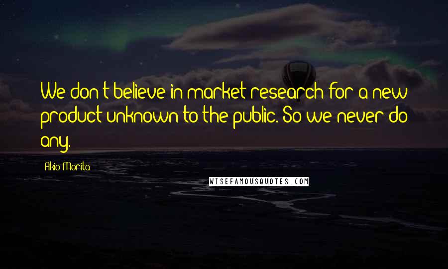 Akio Morita Quotes: We don't believe in market research for a new product unknown to the public. So we never do any.