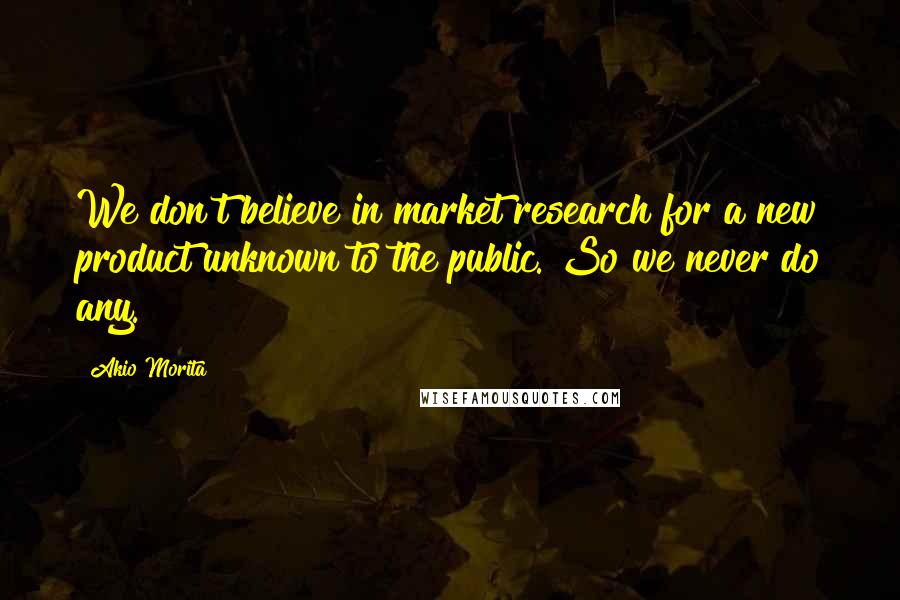 Akio Morita Quotes: We don't believe in market research for a new product unknown to the public. So we never do any.