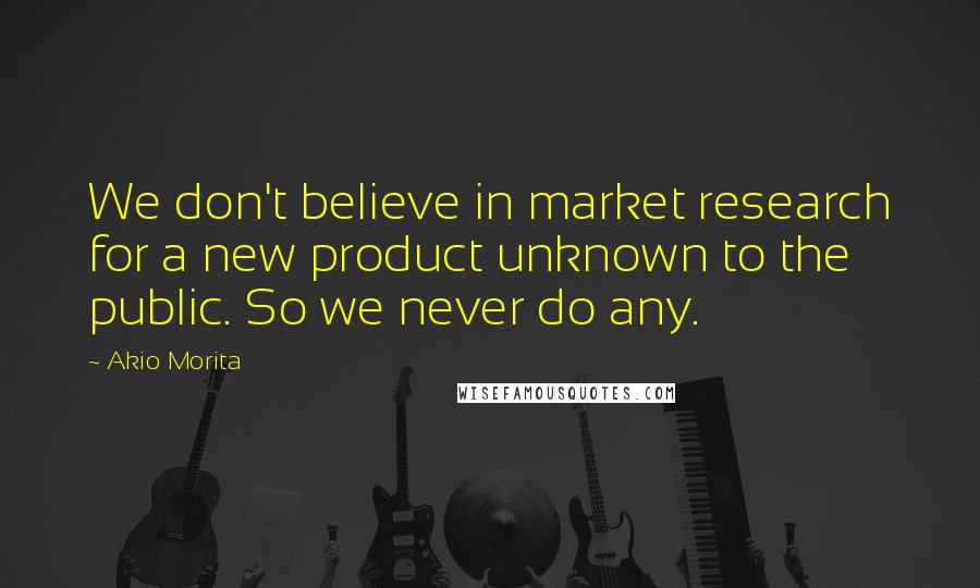 Akio Morita Quotes: We don't believe in market research for a new product unknown to the public. So we never do any.