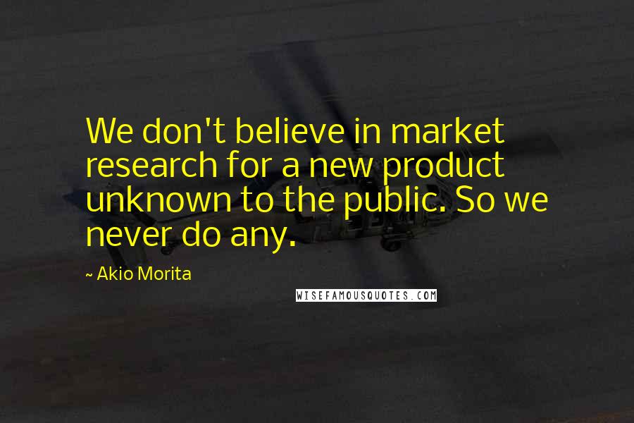 Akio Morita Quotes: We don't believe in market research for a new product unknown to the public. So we never do any.