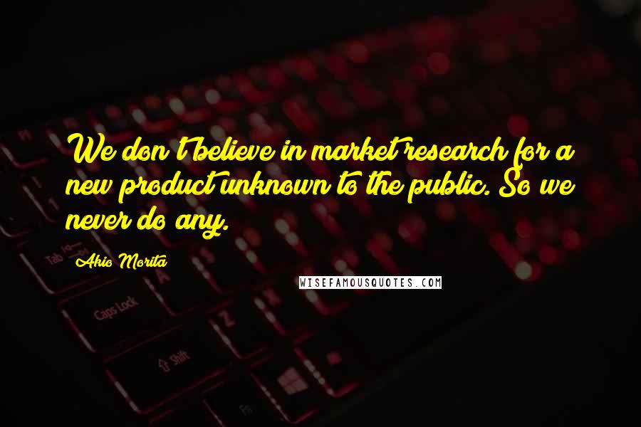 Akio Morita Quotes: We don't believe in market research for a new product unknown to the public. So we never do any.