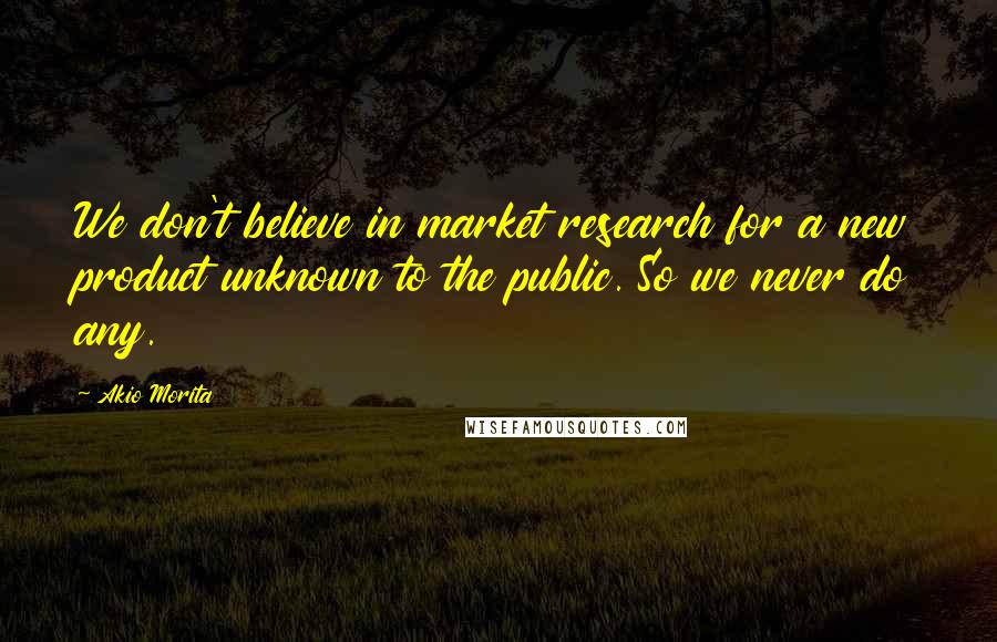 Akio Morita Quotes: We don't believe in market research for a new product unknown to the public. So we never do any.