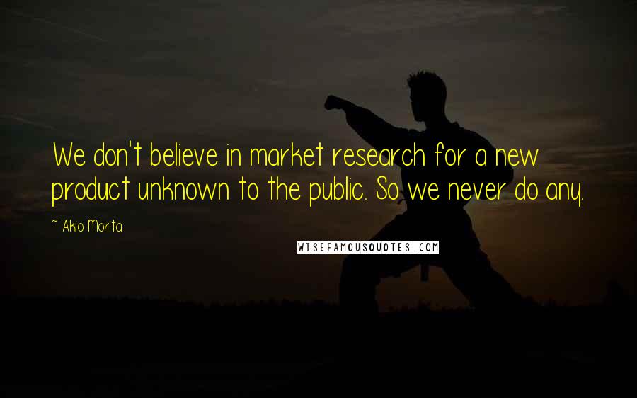 Akio Morita Quotes: We don't believe in market research for a new product unknown to the public. So we never do any.