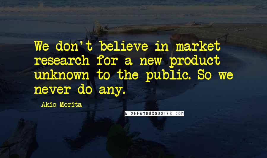 Akio Morita Quotes: We don't believe in market research for a new product unknown to the public. So we never do any.
