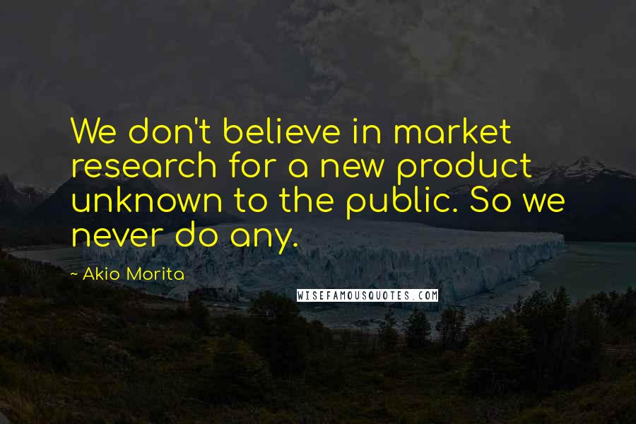 Akio Morita Quotes: We don't believe in market research for a new product unknown to the public. So we never do any.