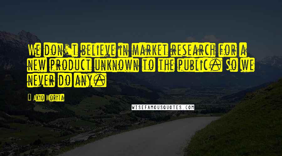 Akio Morita Quotes: We don't believe in market research for a new product unknown to the public. So we never do any.