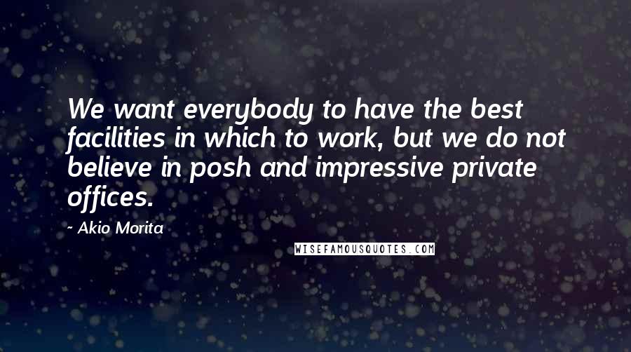 Akio Morita Quotes: We want everybody to have the best facilities in which to work, but we do not believe in posh and impressive private offices.