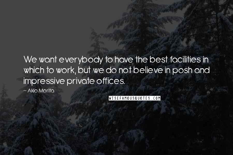 Akio Morita Quotes: We want everybody to have the best facilities in which to work, but we do not believe in posh and impressive private offices.