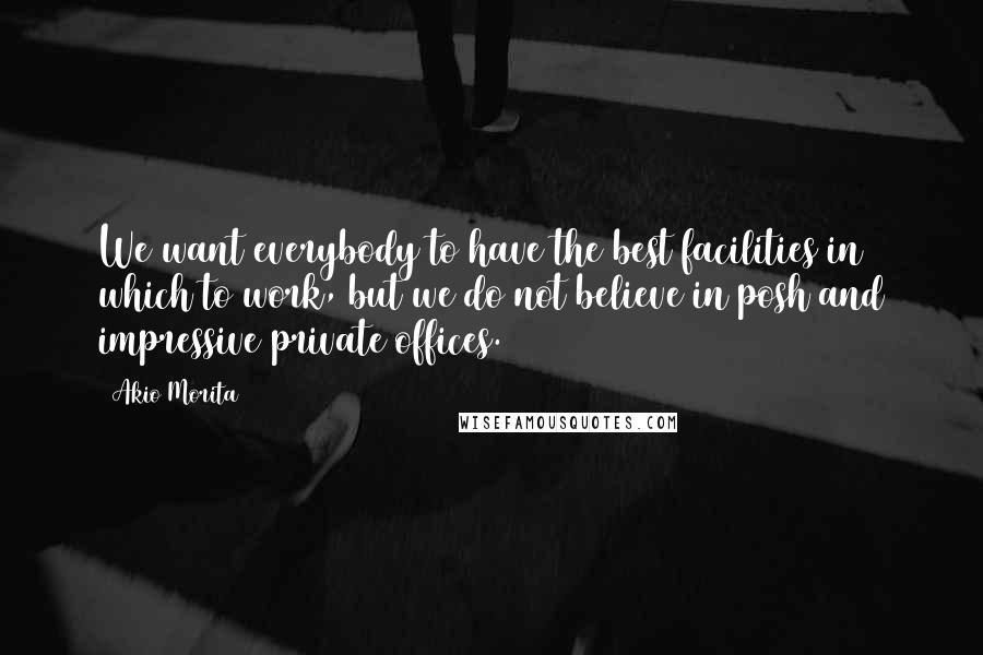Akio Morita Quotes: We want everybody to have the best facilities in which to work, but we do not believe in posh and impressive private offices.