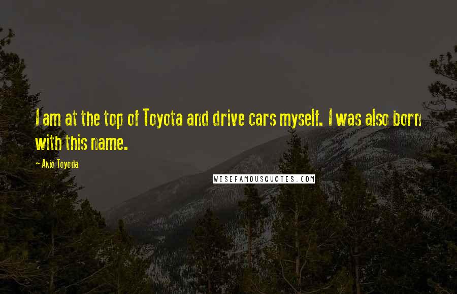 Akio Toyoda Quotes: I am at the top of Toyota and drive cars myself. I was also born with this name.