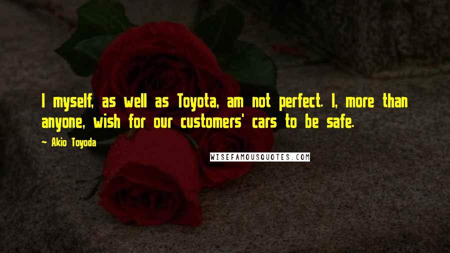 Akio Toyoda Quotes: I myself, as well as Toyota, am not perfect. I, more than anyone, wish for our customers' cars to be safe.