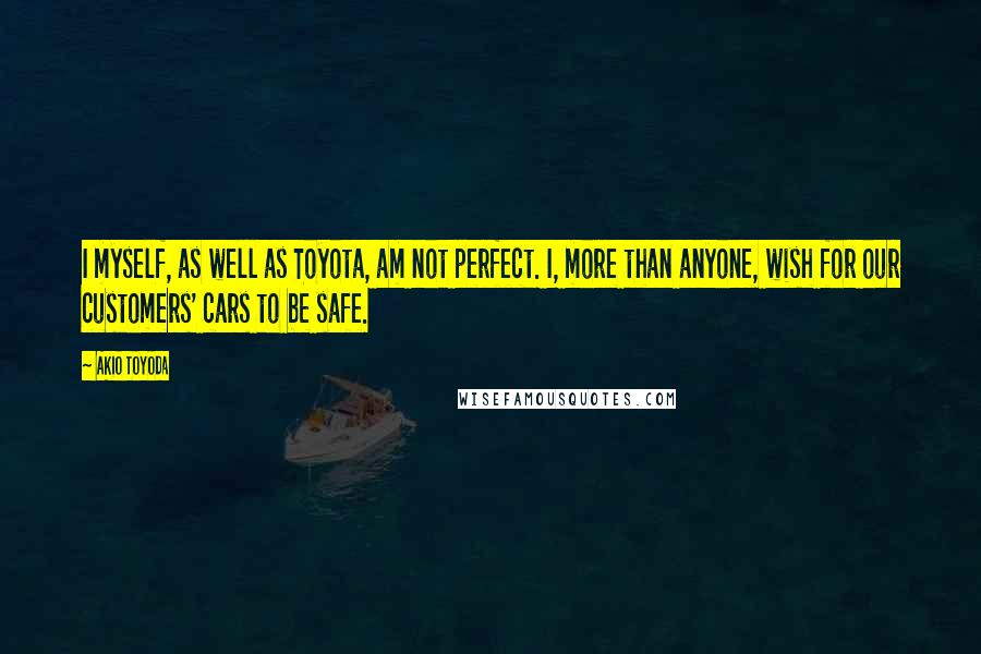 Akio Toyoda Quotes: I myself, as well as Toyota, am not perfect. I, more than anyone, wish for our customers' cars to be safe.