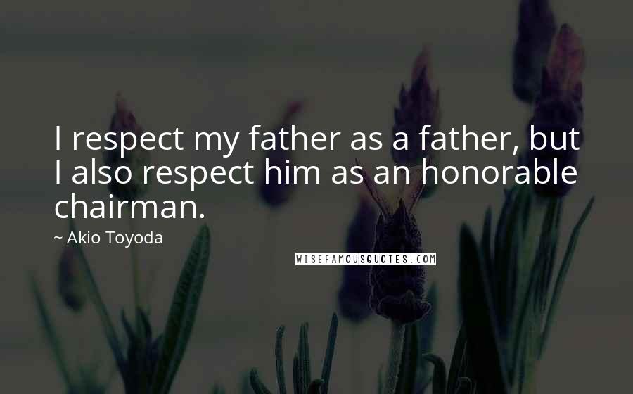 Akio Toyoda Quotes: I respect my father as a father, but I also respect him as an honorable chairman.