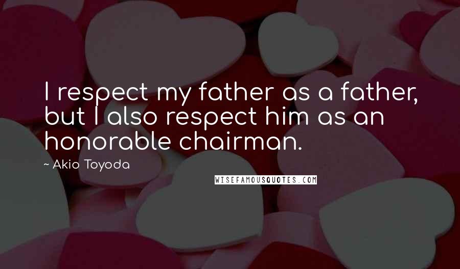 Akio Toyoda Quotes: I respect my father as a father, but I also respect him as an honorable chairman.