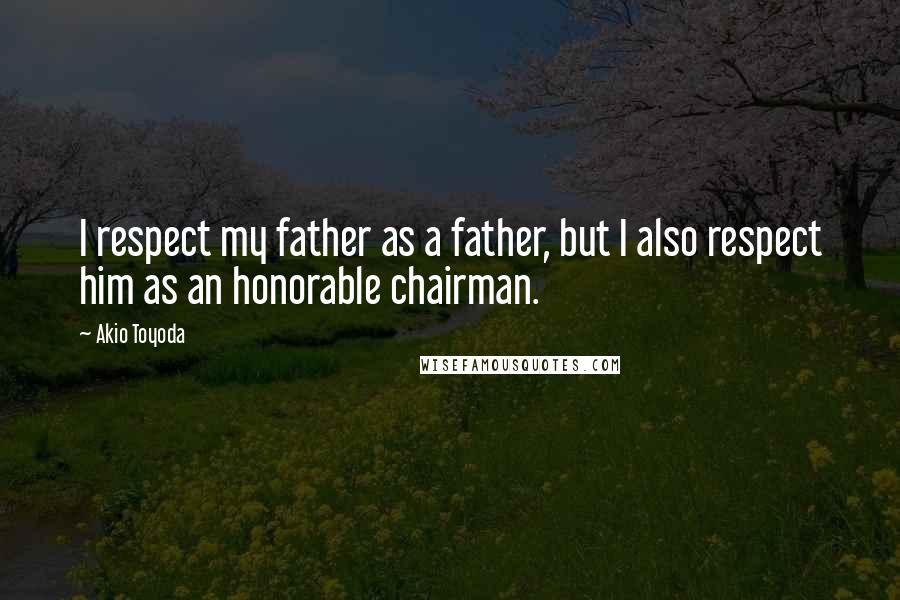 Akio Toyoda Quotes: I respect my father as a father, but I also respect him as an honorable chairman.