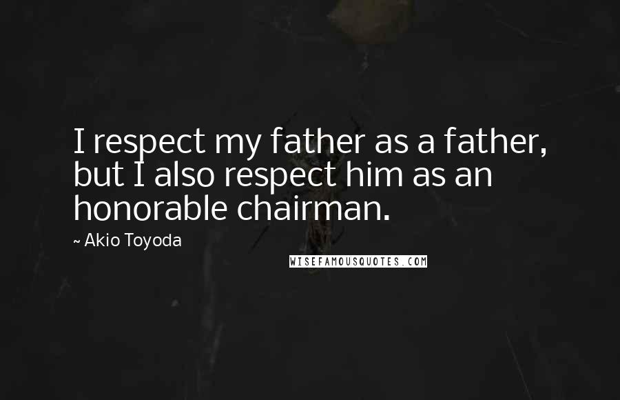 Akio Toyoda Quotes: I respect my father as a father, but I also respect him as an honorable chairman.