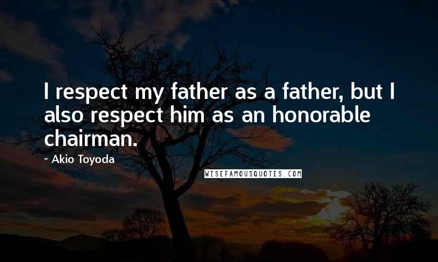 Akio Toyoda Quotes: I respect my father as a father, but I also respect him as an honorable chairman.