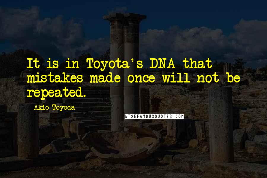 Akio Toyoda Quotes: It is in Toyota's DNA that mistakes made once will not be repeated.