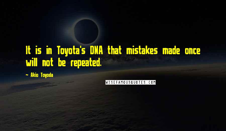 Akio Toyoda Quotes: It is in Toyota's DNA that mistakes made once will not be repeated.