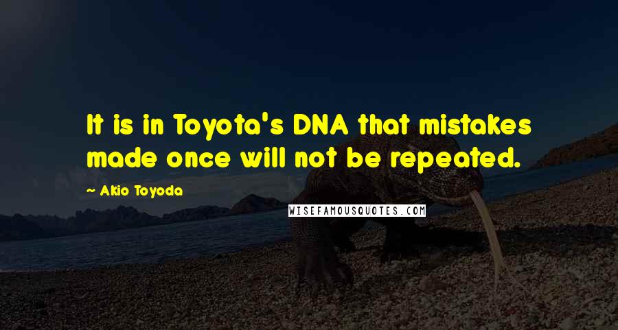 Akio Toyoda Quotes: It is in Toyota's DNA that mistakes made once will not be repeated.