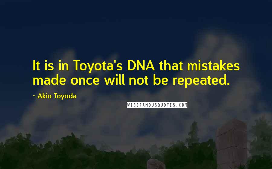 Akio Toyoda Quotes: It is in Toyota's DNA that mistakes made once will not be repeated.