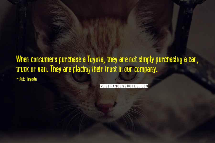 Akio Toyoda Quotes: When consumers purchase a Toyota, they are not simply purchasing a car, truck or van. They are placing their trust in our company.