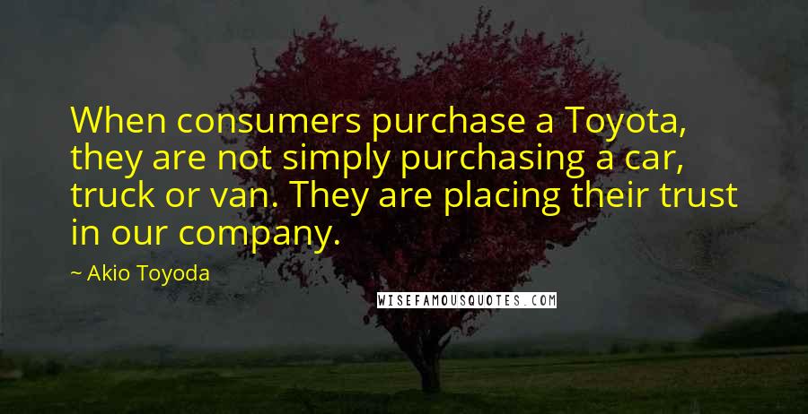 Akio Toyoda Quotes: When consumers purchase a Toyota, they are not simply purchasing a car, truck or van. They are placing their trust in our company.