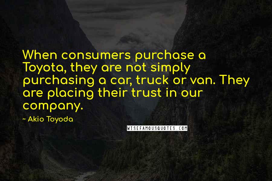 Akio Toyoda Quotes: When consumers purchase a Toyota, they are not simply purchasing a car, truck or van. They are placing their trust in our company.