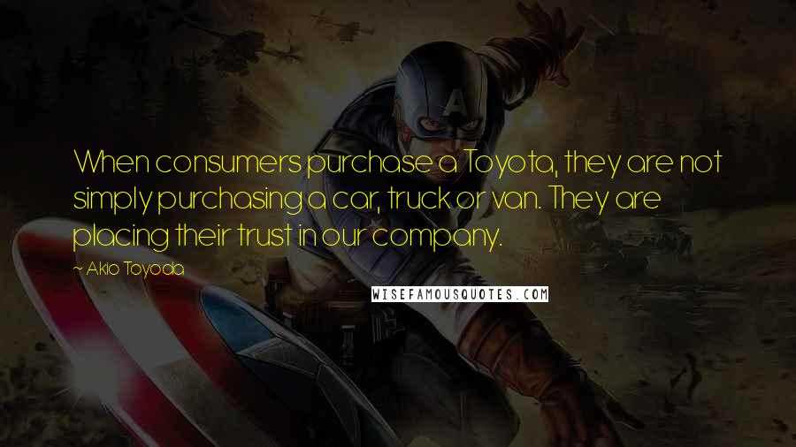 Akio Toyoda Quotes: When consumers purchase a Toyota, they are not simply purchasing a car, truck or van. They are placing their trust in our company.